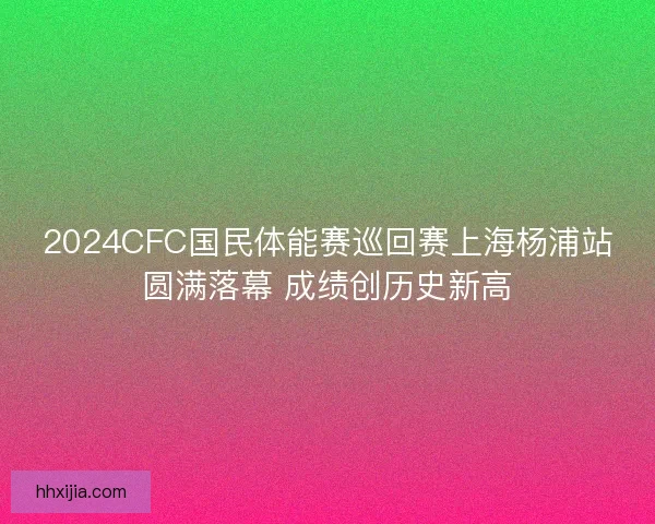2024CFC国民体能赛巡回赛上海杨浦站圆满落幕 成绩创历史新高