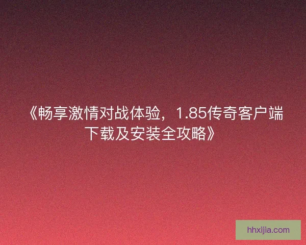 《畅享激情对战体验，1.85传奇客户端下载及安装全攻略》