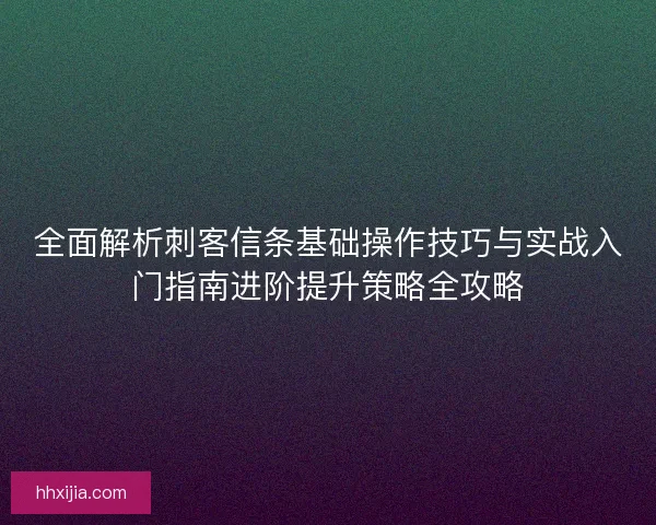 全面解析刺客信条基础操作技巧与实战入门指南进阶提升策略全攻略