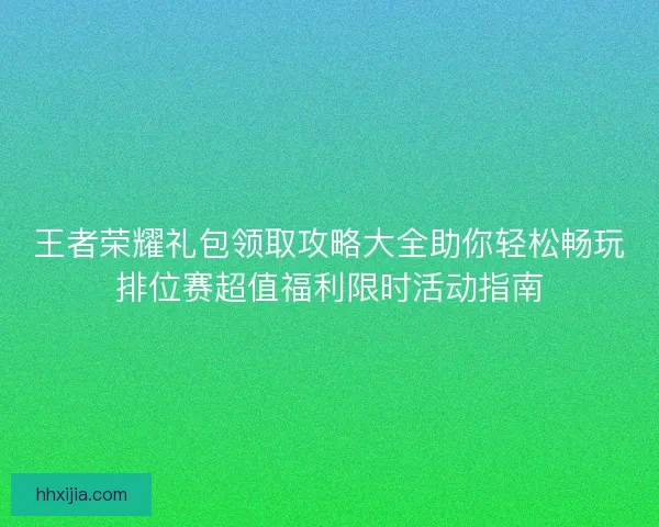 王者荣耀礼包领取攻略大全助你轻松畅玩排位赛超值福利限时活动指南