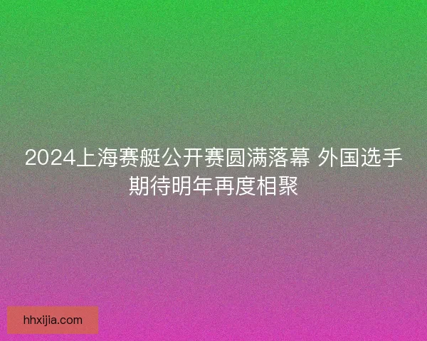 2024上海赛艇公开赛圆满落幕 外国选手期待明年再度相聚