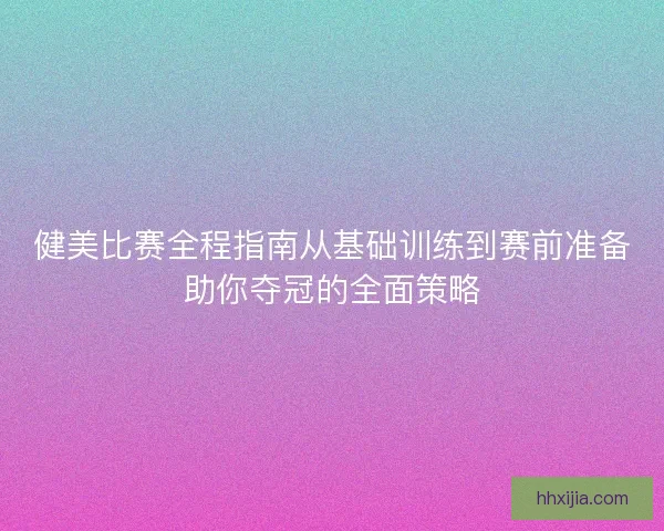健美比赛全程指南从基础训练到赛前准备助你夺冠的全面策略