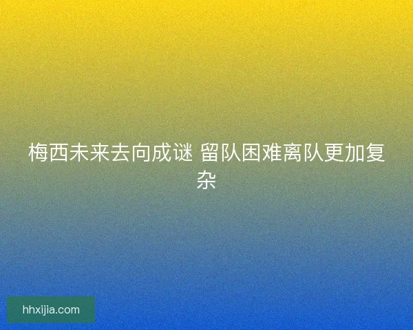 梅西未来去向成谜 留队困难离队更加复杂 梅西未来去向成谜 留队困难离队更加复杂