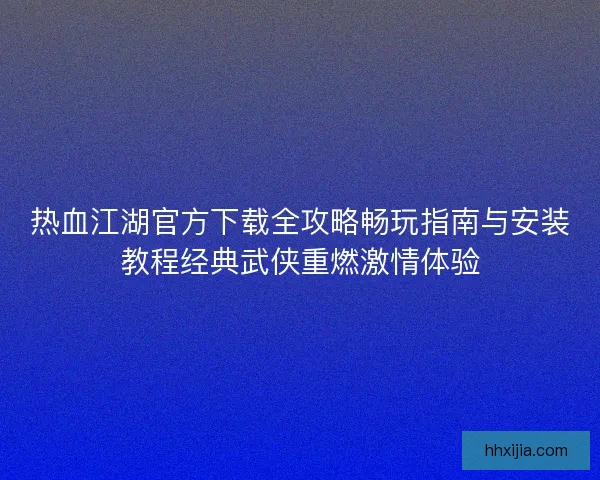 热血江湖官方下载全攻略畅玩指南与安装教程经典武侠重燃激情体验