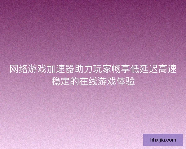 网络游戏加速器助力玩家畅享低延迟高速稳定的在线游戏体验