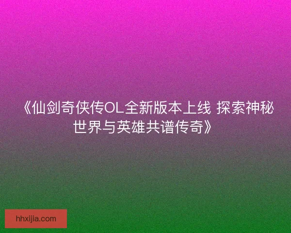 《仙剑奇侠传OL全新版本上线 探索神秘世界与英雄共谱传奇》