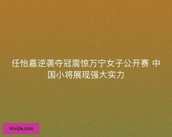 任怡嘉逆袭夺冠震惊万宁女子公开赛 中国小将展现强大实力
