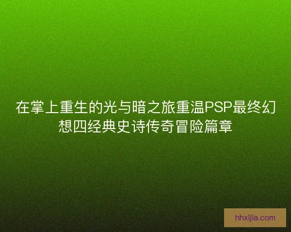 在掌上重生的光与暗之旅重温PSP最终幻想四经典史诗传奇冒险篇章