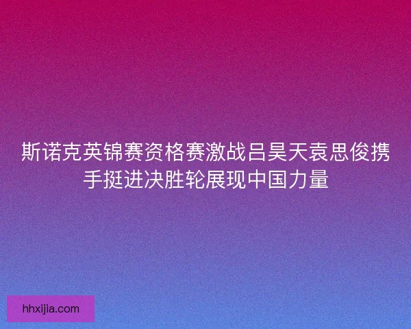 斯诺克英锦赛资格赛激战吕昊天袁思俊携手挺进决胜轮展现中国力量