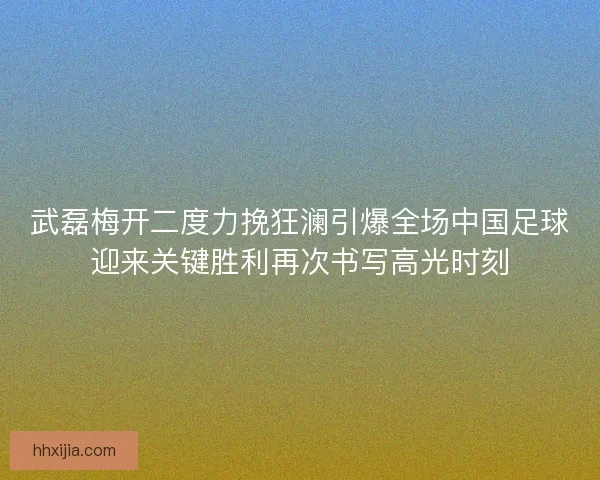 武磊梅开二度力挽狂澜引爆全场中国足球迎来关键胜利再次书写高光时刻