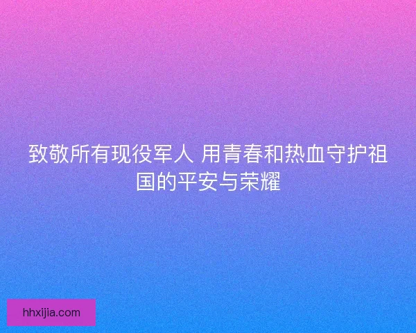 致敬所有现役军人 用青春和热血守护祖国的平安与荣耀