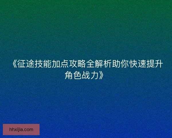 《征途技能加点攻略全解析助你快速提升角色战力》