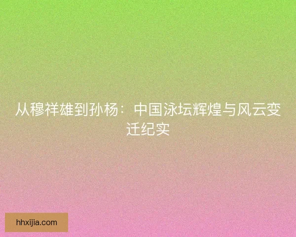 从穆祥雄到孙杨：中国泳坛辉煌与风云变迁纪实