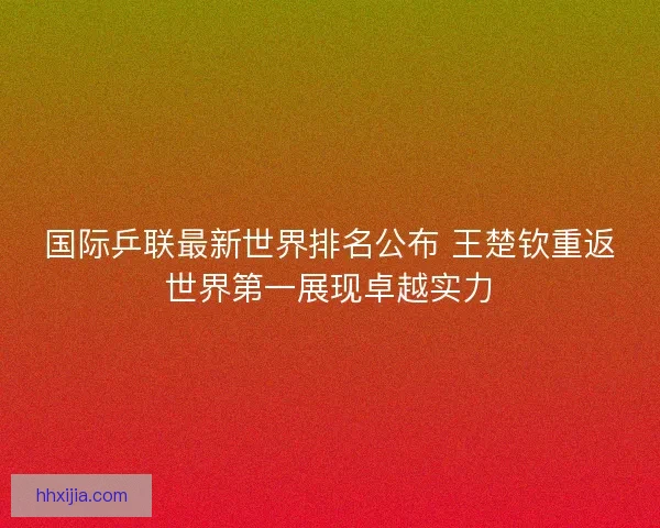 国际乒联最新世界排名公布 王楚钦重返世界第一展现卓越实力