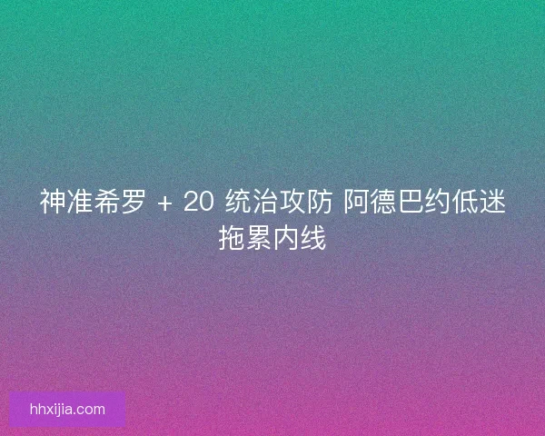 神准希罗 + 20 统治攻防 阿德巴约低迷拖累内线