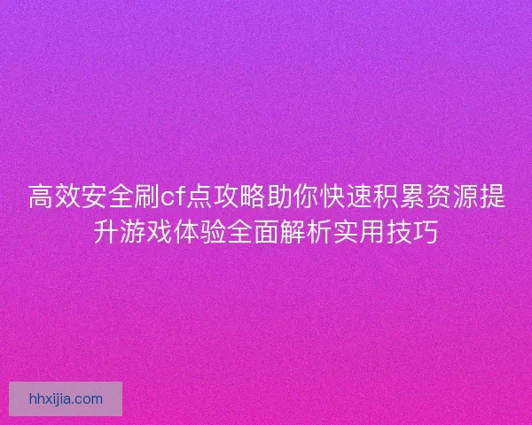 高效安全刷cf点攻略助你快速积累资源提升游戏体验全面解析实用技巧