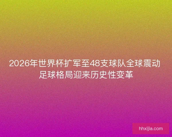 2026年世界杯扩军至48支球队全球震动 足球格局迎来历史性变革