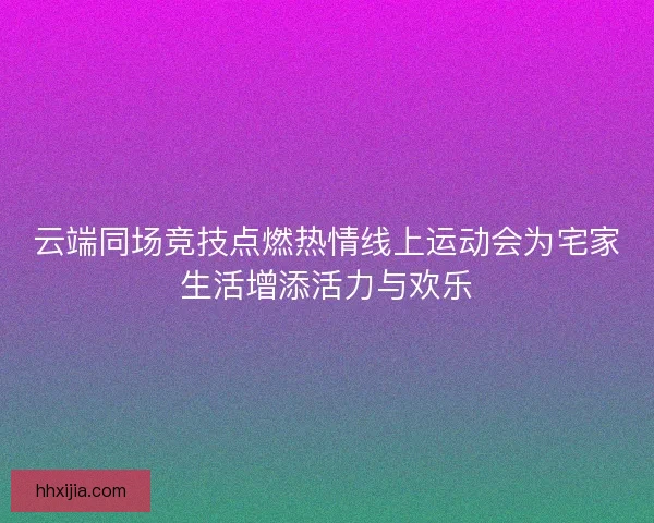 云端同场竞技点燃热情线上运动会为宅家生活增添活力与欢乐