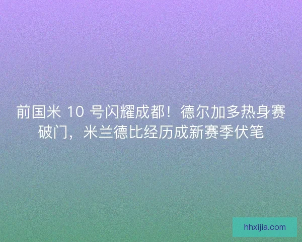 前国米 10 号闪耀成都！德尔加多热身赛破门，米兰德比经历成新赛季伏笔