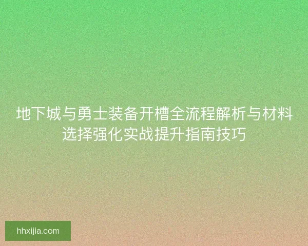 地下城与勇士装备开槽全流程解析与材料选择强化实战提升指南技巧 地下城与勇士装备开槽全流程解析与材料选择强化实战提升指南技巧