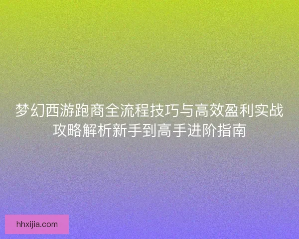梦幻西游跑商全流程技巧与高效盈利实战攻略解析新手到高手进阶指南 梦幻西游跑商全流程技巧与高效盈利实战攻略解析新手到高手进阶指南