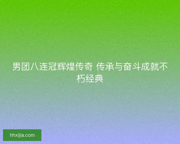 男团八连冠辉煌传奇 传承与奋斗成就不朽经典