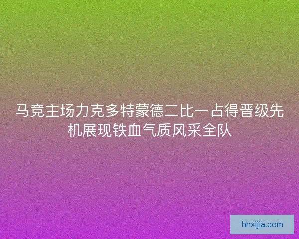 马竞主场力克多特蒙德二比一占得晋级先机展现铁血气质风采全队