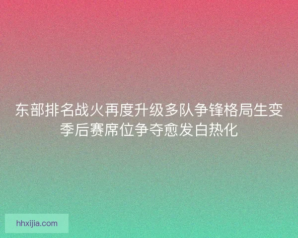 东部排名战火再度升级多队争锋格局生变季后赛席位争夺愈发白热化 东部排名战火再度升级多队争锋格局生变季后赛席位争夺愈发白热化