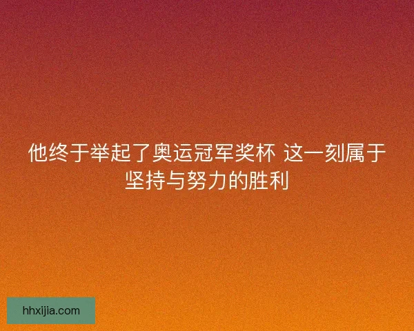 他终于举起了奥运冠军奖杯 这一刻属于坚持与努力的胜利