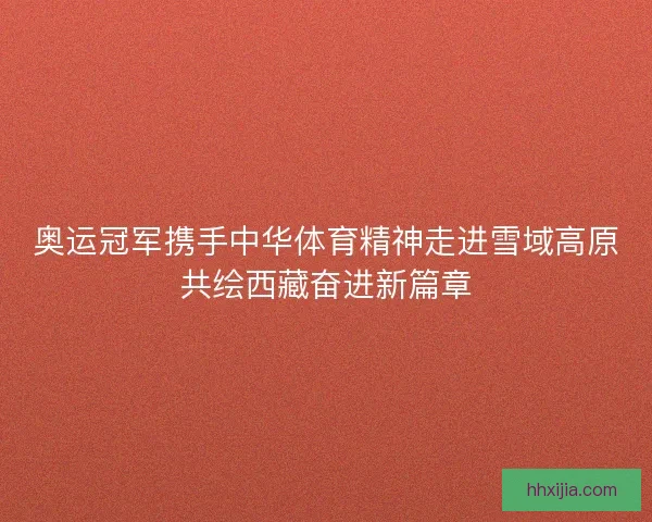 奥运冠军携手中华体育精神走进雪域高原共绘西藏奋进新篇章 奥运冠军携手中华体育精神走进雪域高原共绘西藏奋进新篇章