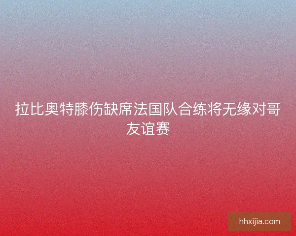 拉比奥特膝伤缺席法国队合练将无缘对哥友谊赛 拉比奥特膝伤缺席法国队合练将无缘对哥友谊赛