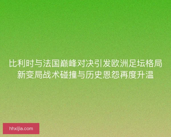 比利时与法国巅峰对决引发欧洲足坛格局新变局战术碰撞与历史恩怨再度升温