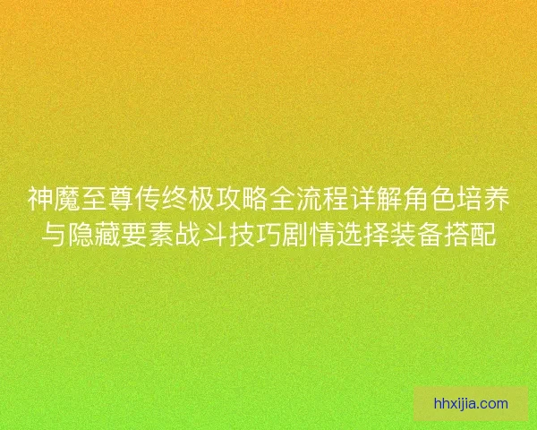 神魔至尊传终极攻略全流程详解角色培养与隐藏要素战斗技巧剧情选择装备搭配