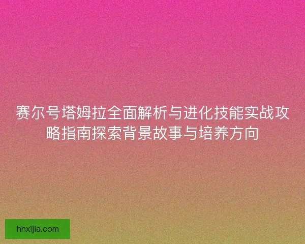 赛尔号塔姆拉全面解析与进化技能实战攻略指南探索背景故事与培养方向 赛尔号塔姆拉全面解析与进化技能实战攻略指南探索背景故事与培养方向
