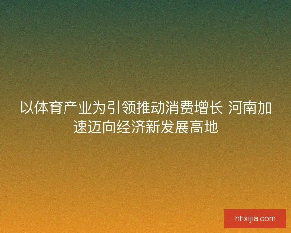 以体育产业为引领推动消费增长 河南加速迈向经济新发展高地