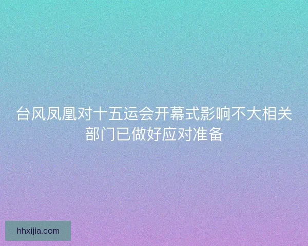 台风凤凰对十五运会开幕式影响不大相关部门已做好应对准备 台风凤凰对十五运会开幕式影响不大相关部门已做好应对准备