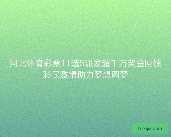 河北体育彩票11选5派发超千万奖金回馈彩民激情助力梦想圆梦 河北体育彩票11选5派发超千万奖金回馈彩民激情助力梦想圆梦