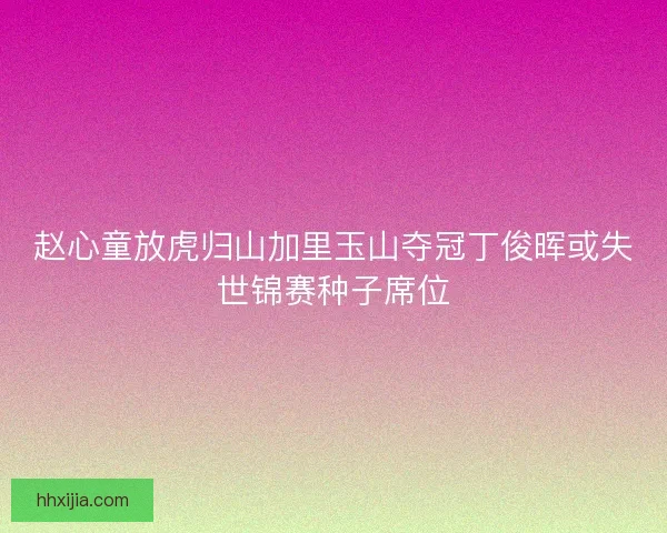 赵心童放虎归山加里玉山夺冠丁俊晖或失世锦赛种子席位