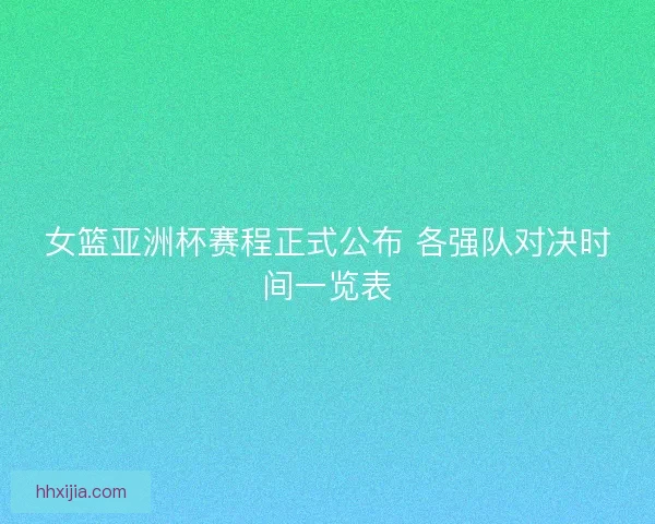 女篮亚洲杯赛程正式公布 各强队对决时间一览表 女篮亚洲杯赛程正式公布 各强队对决时间一览表