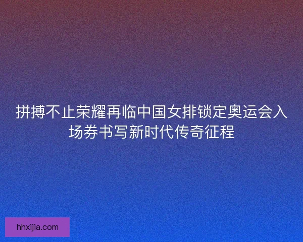 拼搏不止荣耀再临中国女排锁定奥运会入场券书写新时代传奇征程