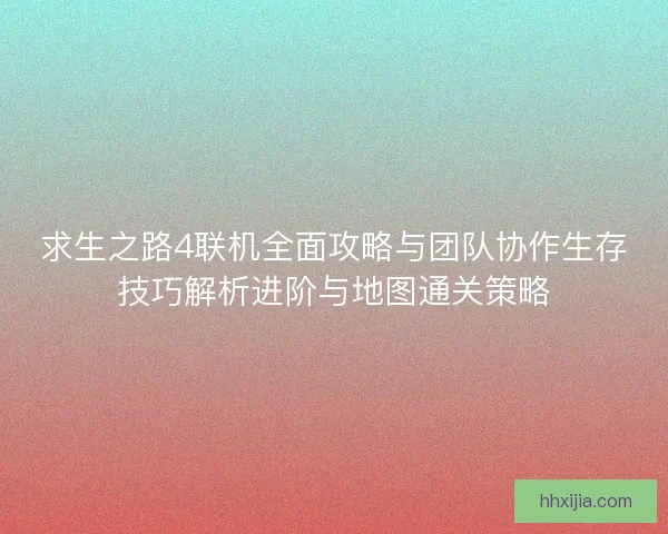 求生之路4联机全面攻略与团队协作生存技巧解析进阶与地图通关策略