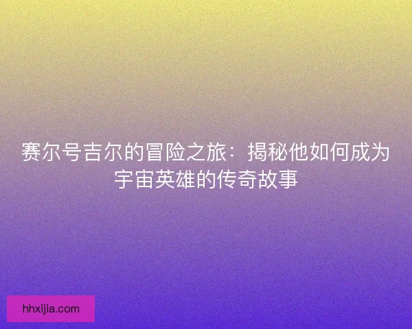 赛尔号吉尔的冒险之旅：揭秘他如何成为宇宙英雄的传奇故事