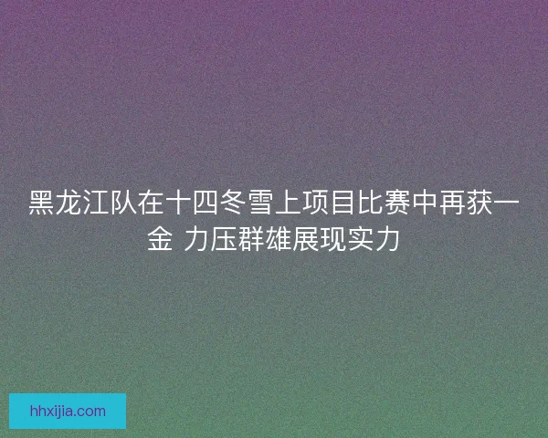 黑龙江队在十四冬雪上项目比赛中再获一金 力压群雄展现实力