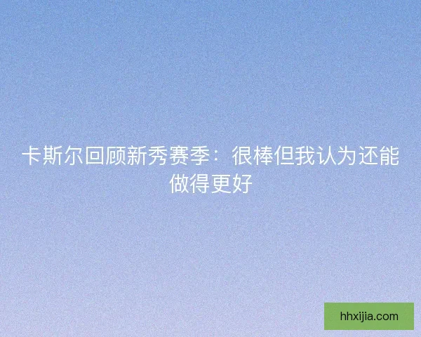 卡斯尔回顾新秀赛季：很棒但我认为还能做得更好