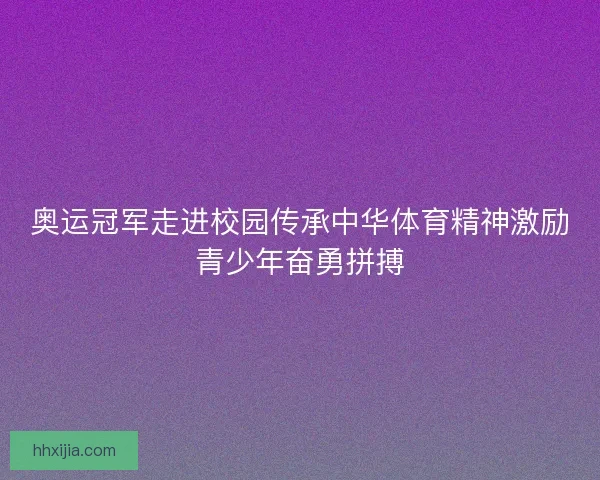 奥运冠军走进校园传承中华体育精神激励青少年奋勇拼搏
